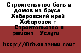 Строительство бань и домов из бруса - Хабаровский край, Хабаровск г. Строительство и ремонт » Услуги   
